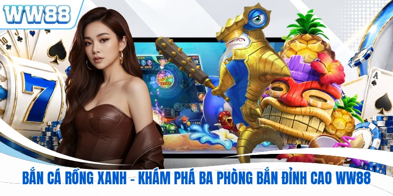 Bắn Cá Rồng Xanh - Khám Phá Ba Phòng Bắn Đỉnh Cao WW88