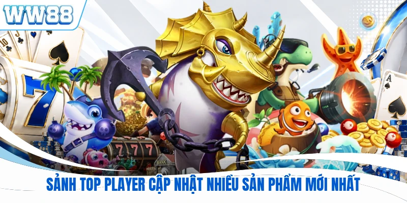 Sảnh Top Player cập nhật nhiều sản phẩm mới nhất